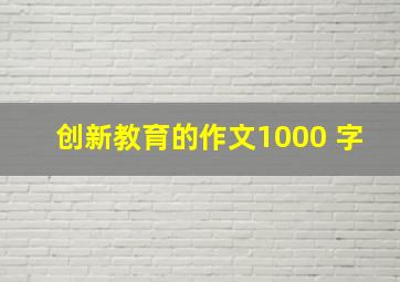 创新教育的作文1000 字